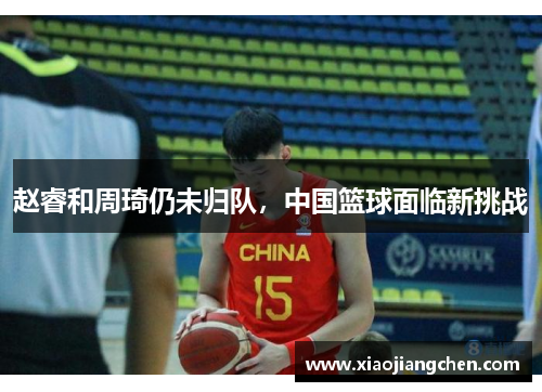 赵睿和周琦仍未归队，中国篮球面临新挑战